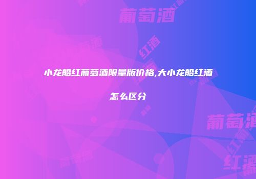 小龙船红葡萄酒限量版价格,大小龙船红酒怎么区分