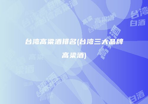台湾高粱酒排名(台湾三大品牌高梁酒)
