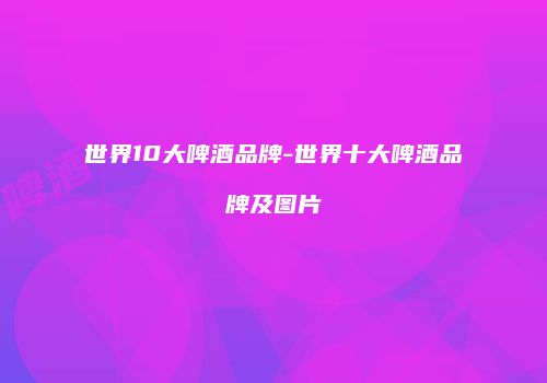 世界10大啤酒品牌-世界十大啤酒品牌及图片