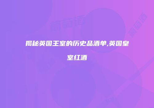 揭秘英国王室的历史品酒单,英国皇室红酒