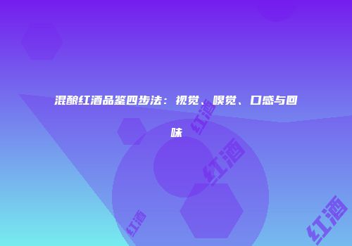 混酿红酒品鉴四步法：视觉、嗅觉、口感与回味