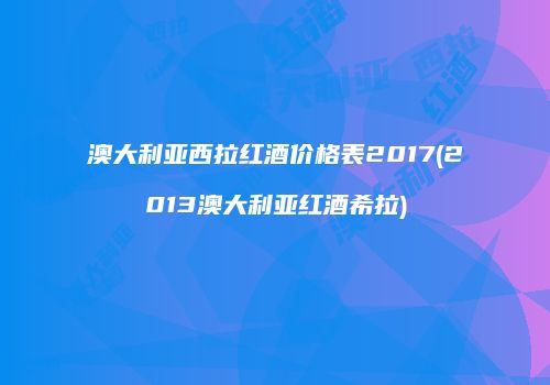 澳大利亚西拉红酒价格表2017(2013澳大利亚红酒希拉)