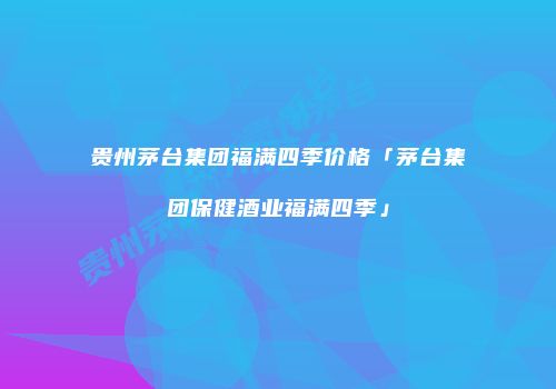 贵州茅台集团福满四季价格「茅台集团保健酒业福满四季」