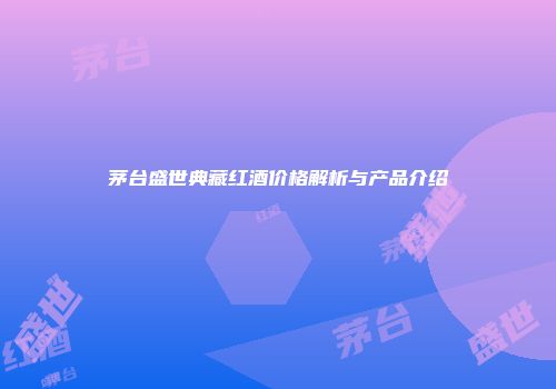 茅台盛世典藏红酒价格解析与产品介绍