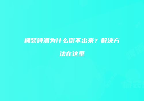 桶装啤酒为什么倒不出来？解决方法在这里