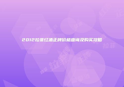 2012拉菲红酒正牌价格查询及购买攻略