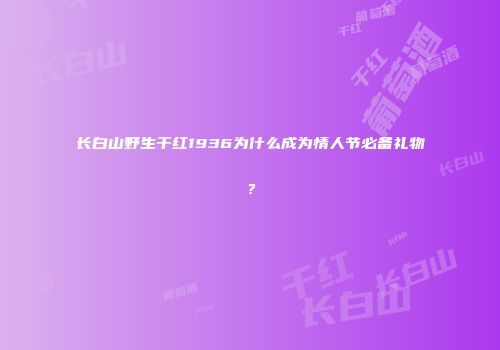长白山野生干红1936为什么成为情人节必备礼物？