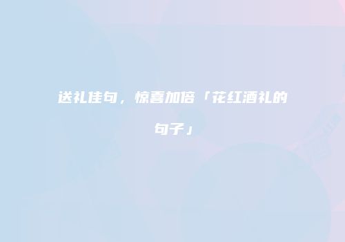 送礼佳句，惊喜加倍「花红酒礼的句子」