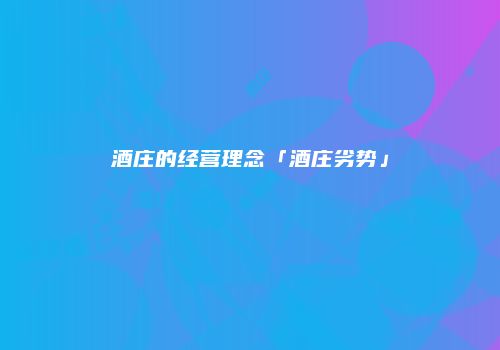 酒庄的经营理念「酒庄劣势」