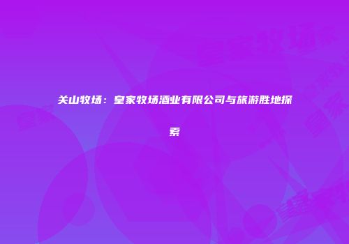 关山牧场：皇家牧场酒业有限公司与旅游胜地探索