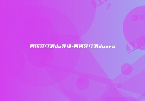 西班牙红酒do等级-西班牙红酒duero