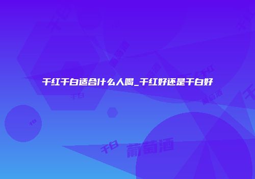 干红干白适合什么人喝_干红好还是干白好