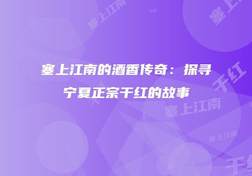 塞上江南的酒香传奇：探寻宁夏正宗干红的故事