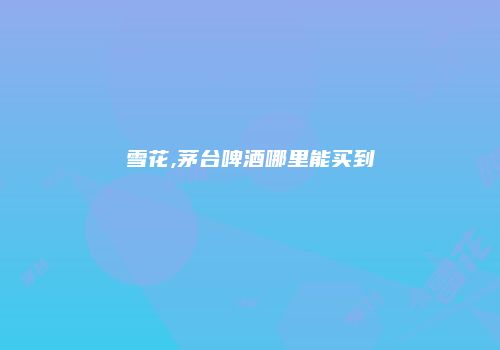 雪花,茅台啤酒哪里能买到