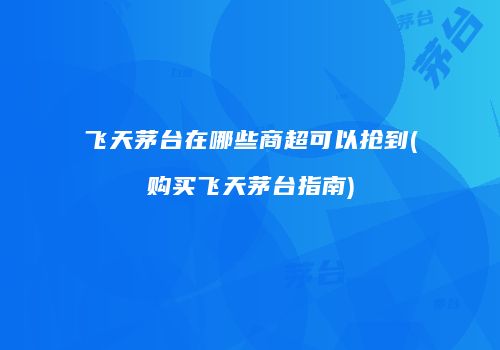 飞天茅台在哪些商超可以抢到(购买飞天茅台指南)