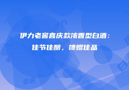 伊力老窖喜庆款浓香型白酒：佳节佳酿，馈赠佳品