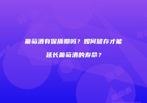 葡萄酒有保质期吗？如何储存才能延长葡萄酒的寿命？