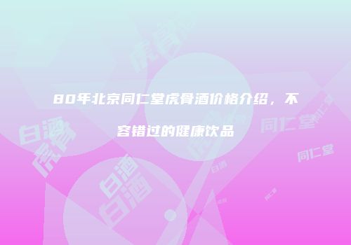 80年北京同仁堂虎骨酒价格介绍，不容错过的健康饮品