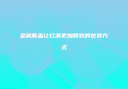 金属瓶盖让红酒更加精致的包装方式
