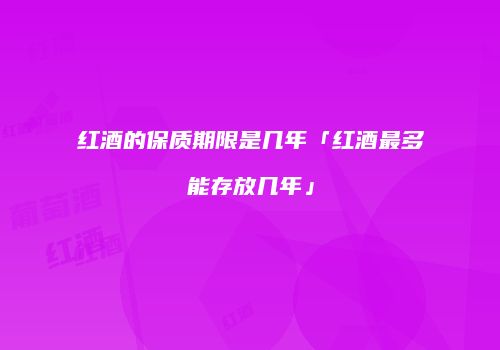 红酒的保质期限是几年「红酒最多能存放几年」