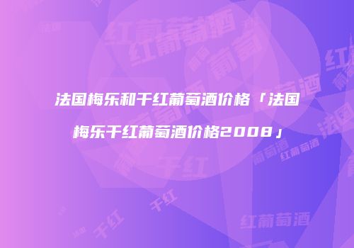 法国梅乐和干红葡萄酒价格「法国梅乐干红葡萄酒价格2008」
