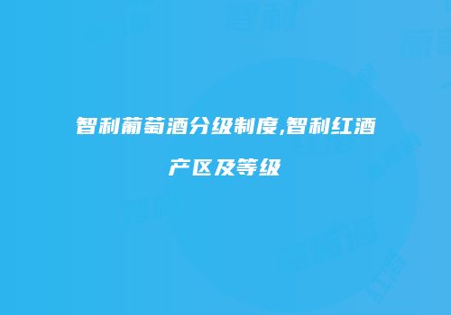 智利葡萄酒分级制度,智利红酒产区及等级