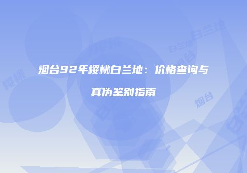 烟台92年樱桃白兰地：价格查询与真伪鉴别指南