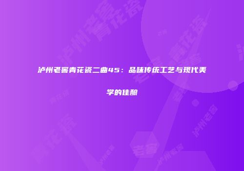泸州老窖青花瓷二曲45：品味传统工艺与现代美学的佳酿