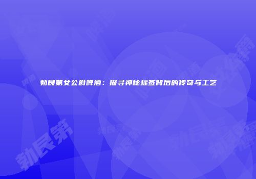 勃艮第女公爵啤酒：探寻神秘标签背后的传奇与工艺