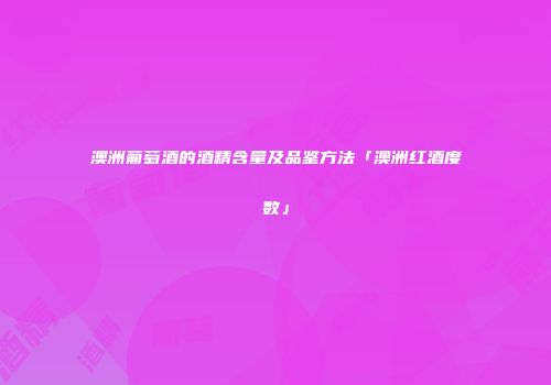 澳洲葡萄酒的酒精含量及品鉴方法「澳洲红酒度数」