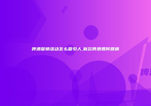 啤酒促销活动怎么吸引人,新款啤酒如何营销