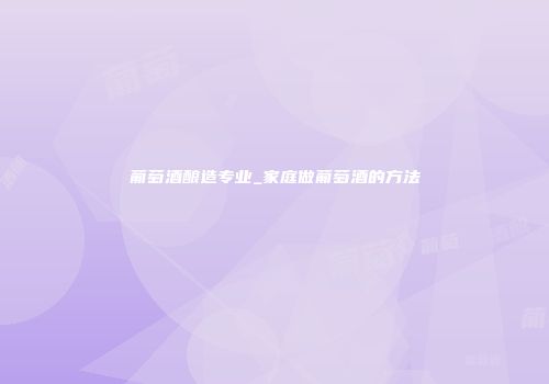 葡萄酒酿造专业_家庭做葡萄酒的方法