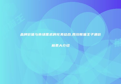 品牌价值与市场需求的完美结合,四川熊猫王子酒价格表大介绍