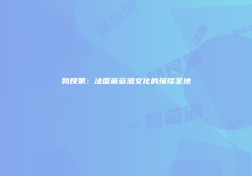 勃艮第：法国葡萄酒文化的璀璨圣地