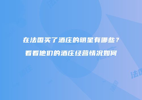 在法国买了酒庄的明星有哪些？看看他们的酒庄经营情况如何