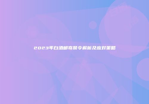 2023年白酒邮寄禁令解析及应对策略