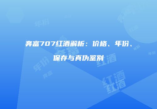 奔富707红酒解析：价格、年份、保存与真伪鉴别