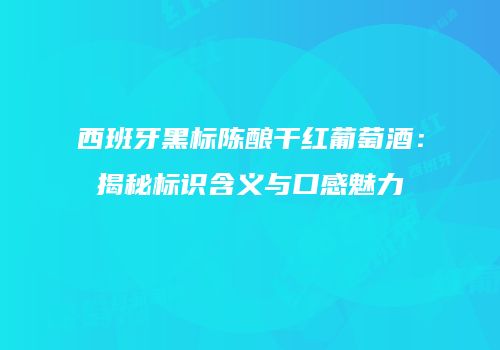 西班牙黑标陈酿干红葡萄酒：揭秘标识含义与口感魅力