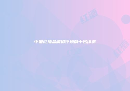 中国红酒品牌排行榜前十名详解