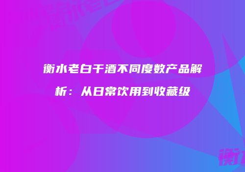 衡水老白干酒不同度数产品解析：从日常饮用到收藏级