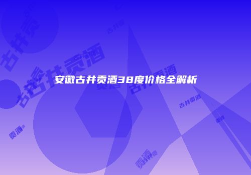 安徽古井贡酒38度价格全解析