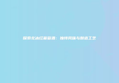 探索北冰红葡萄酒：独特风味与酿造工艺