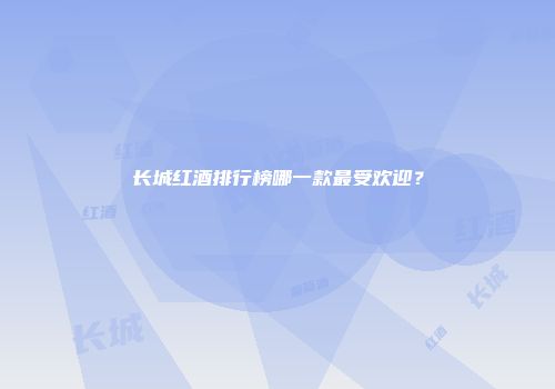 长城红酒排行榜哪一款最受欢迎？