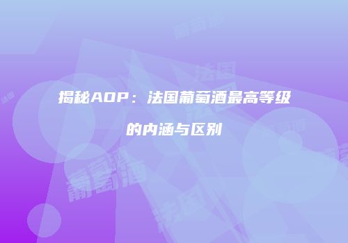 揭秘AOP：法国葡萄酒最高等级的内涵与区别