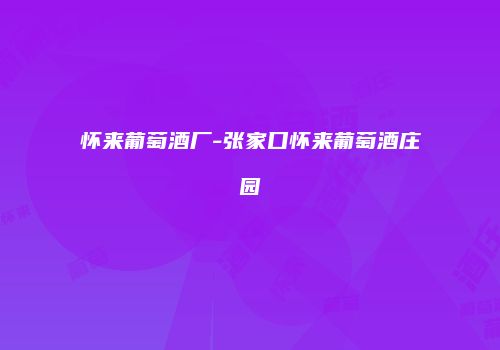 怀来葡萄酒厂-张家口怀来葡萄酒庄园