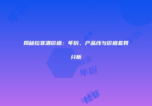 揭秘拉菲酒价格：年份、产品线与价格差异分析