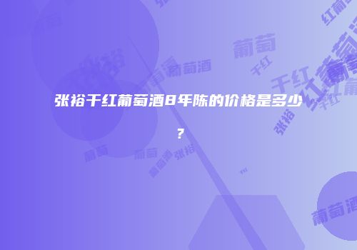 张裕干红葡萄酒8年陈的价格是多少？