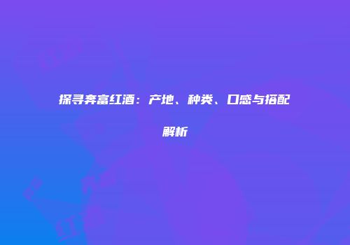 探寻奔富红酒：产地、种类、口感与搭配解析