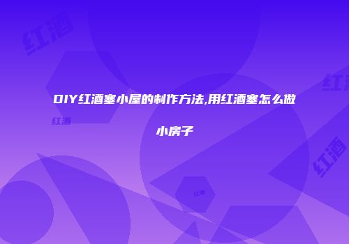 DIY红酒塞小屋的制作方法,用红酒塞怎么做小房子