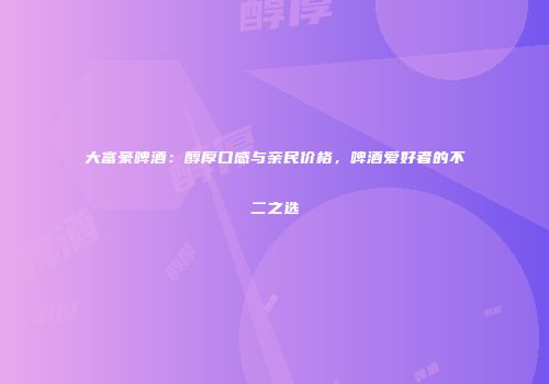 大富豪啤酒：醇厚口感与亲民价格，啤酒爱好者的不二之选